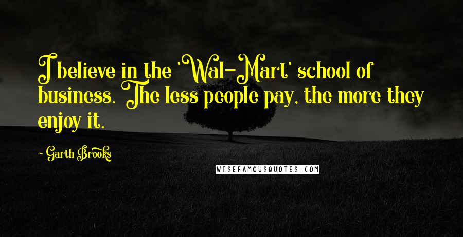 Garth Brooks Quotes: I believe in the 'Wal-Mart' school of business. The less people pay, the more they enjoy it.