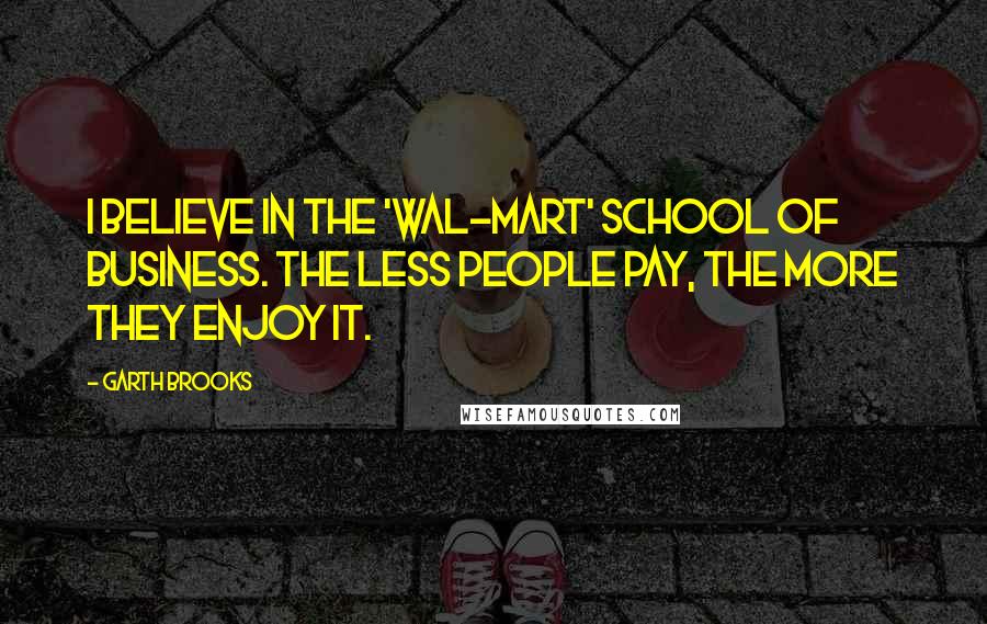 Garth Brooks Quotes: I believe in the 'Wal-Mart' school of business. The less people pay, the more they enjoy it.
