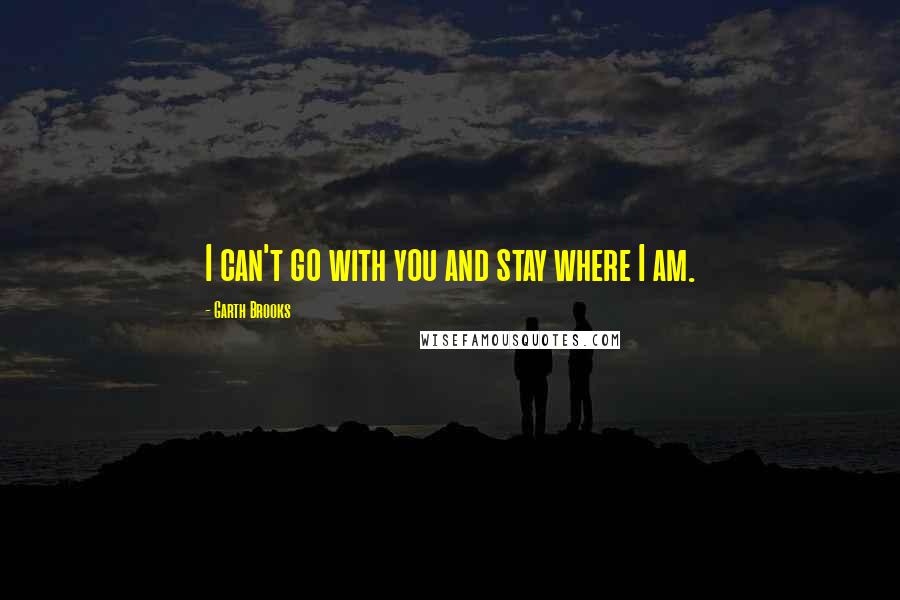 Garth Brooks Quotes: I can't go with you and stay where I am.