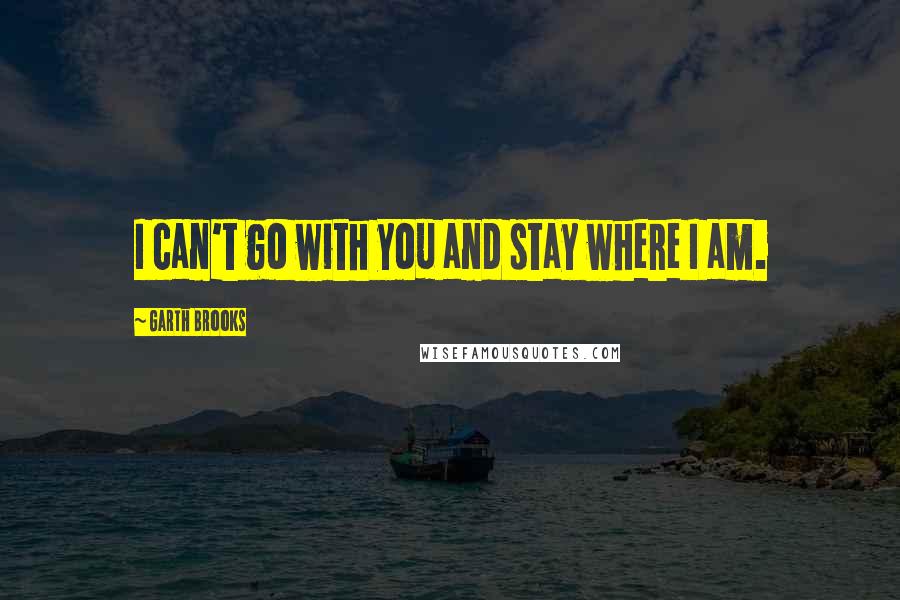 Garth Brooks Quotes: I can't go with you and stay where I am.