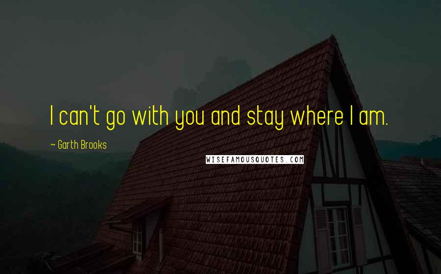 Garth Brooks Quotes: I can't go with you and stay where I am.