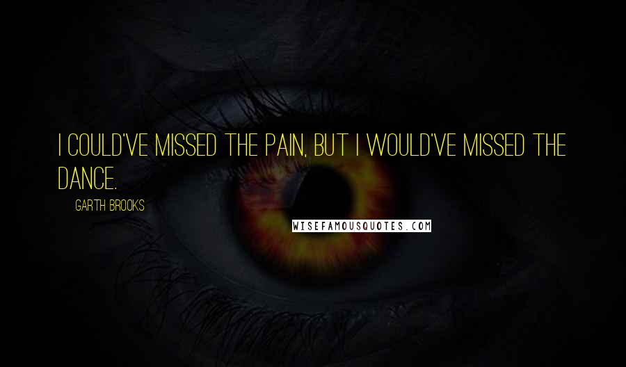 Garth Brooks Quotes: I could've missed the pain, but I would've missed the dance.