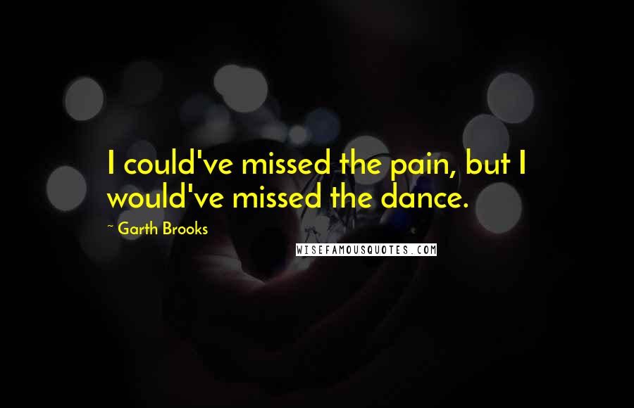 Garth Brooks Quotes: I could've missed the pain, but I would've missed the dance.