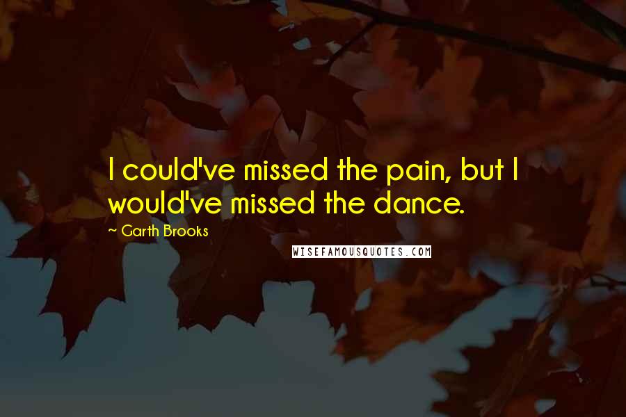 Garth Brooks Quotes: I could've missed the pain, but I would've missed the dance.