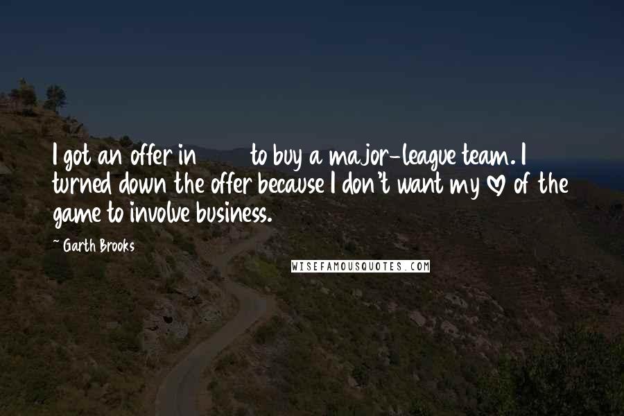 Garth Brooks Quotes: I got an offer in 1992 to buy a major-league team. I turned down the offer because I don't want my love of the game to involve business.