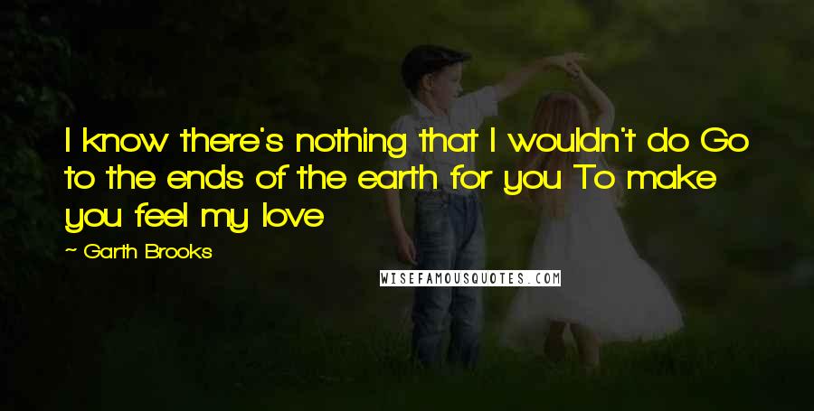 Garth Brooks Quotes: I know there's nothing that I wouldn't do Go to the ends of the earth for you To make you feel my love