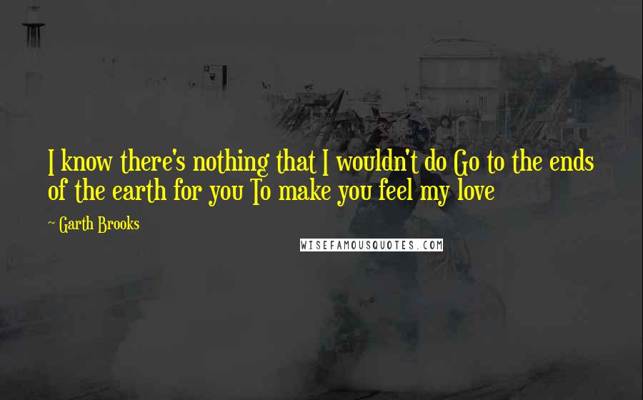 Garth Brooks Quotes: I know there's nothing that I wouldn't do Go to the ends of the earth for you To make you feel my love