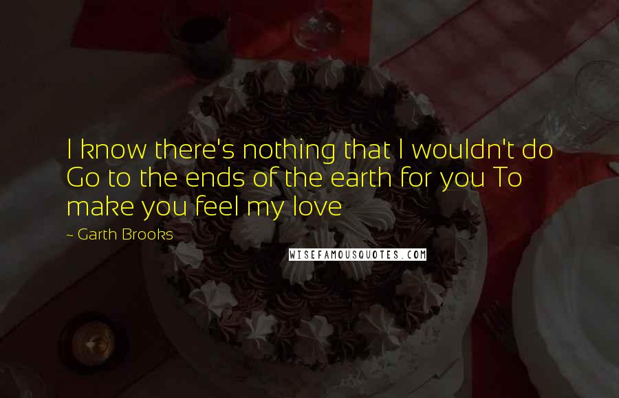 Garth Brooks Quotes: I know there's nothing that I wouldn't do Go to the ends of the earth for you To make you feel my love