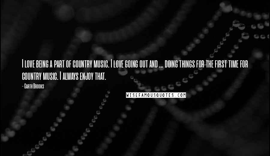 Garth Brooks Quotes: I love being a part of country music. I love going out and ... doing things for the first time for country music. I always enjoy that.