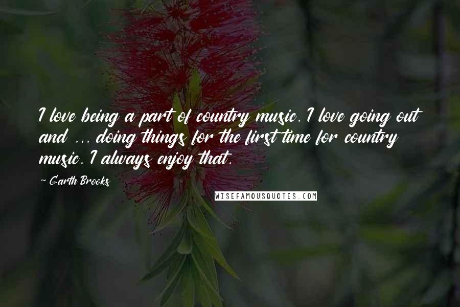 Garth Brooks Quotes: I love being a part of country music. I love going out and ... doing things for the first time for country music. I always enjoy that.