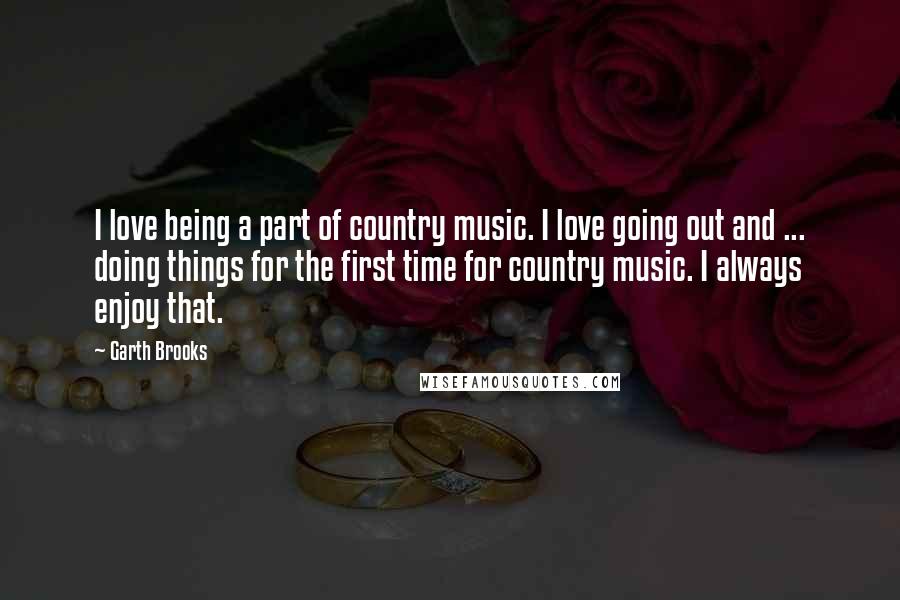 Garth Brooks Quotes: I love being a part of country music. I love going out and ... doing things for the first time for country music. I always enjoy that.