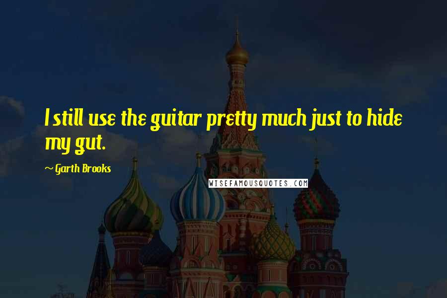 Garth Brooks Quotes: I still use the guitar pretty much just to hide my gut.