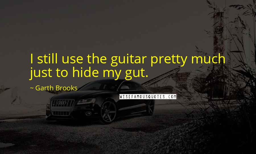 Garth Brooks Quotes: I still use the guitar pretty much just to hide my gut.