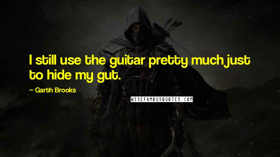 Garth Brooks Quotes: I still use the guitar pretty much just to hide my gut.