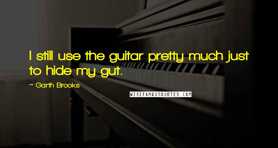 Garth Brooks Quotes: I still use the guitar pretty much just to hide my gut.