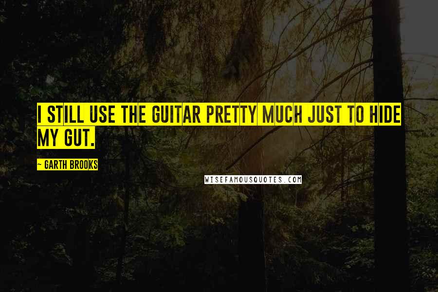 Garth Brooks Quotes: I still use the guitar pretty much just to hide my gut.