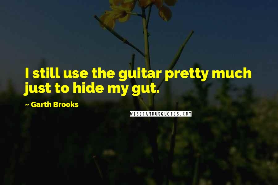 Garth Brooks Quotes: I still use the guitar pretty much just to hide my gut.