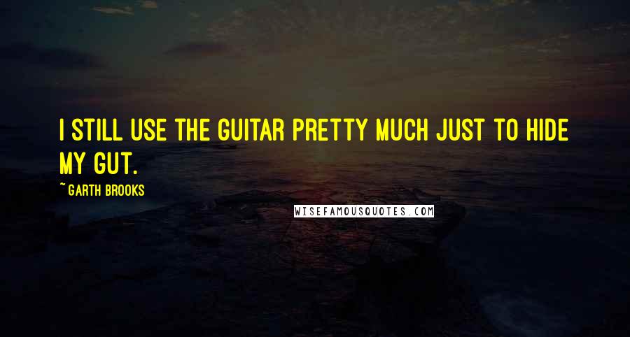 Garth Brooks Quotes: I still use the guitar pretty much just to hide my gut.