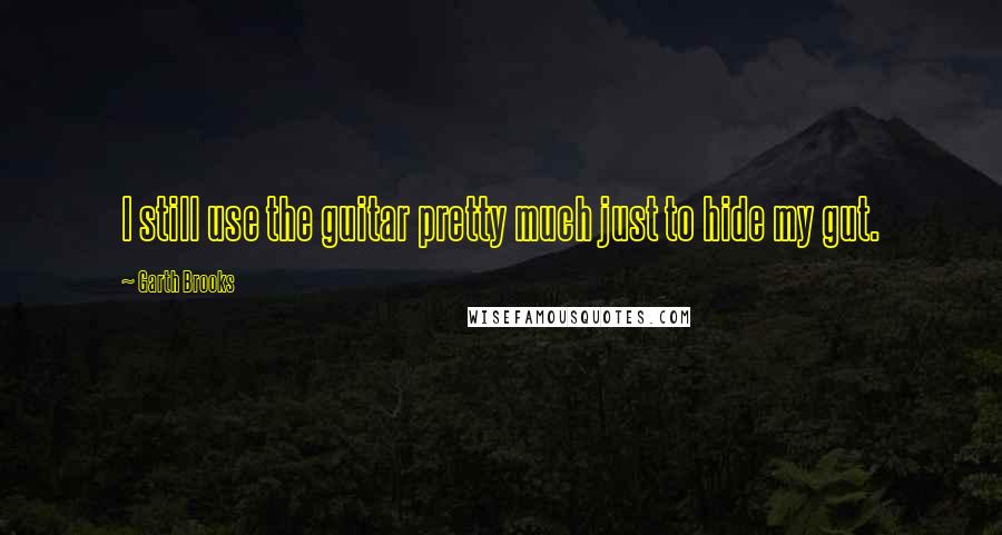 Garth Brooks Quotes: I still use the guitar pretty much just to hide my gut.