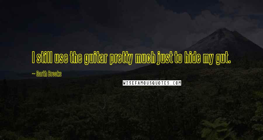 Garth Brooks Quotes: I still use the guitar pretty much just to hide my gut.