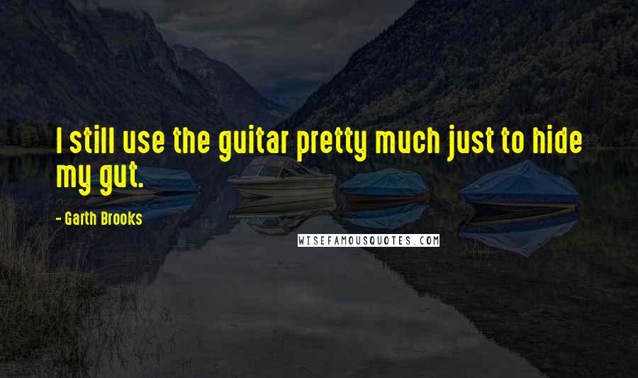 Garth Brooks Quotes: I still use the guitar pretty much just to hide my gut.