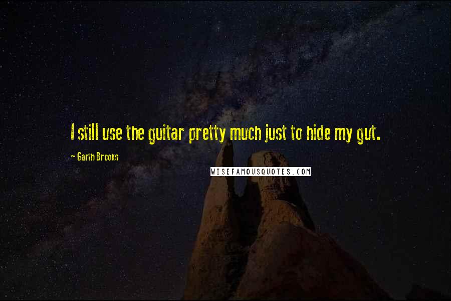 Garth Brooks Quotes: I still use the guitar pretty much just to hide my gut.