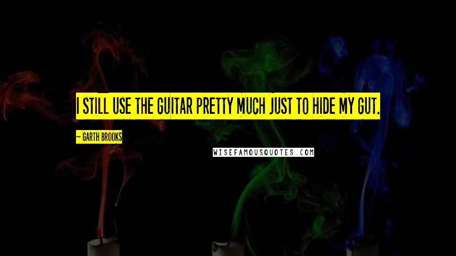 Garth Brooks Quotes: I still use the guitar pretty much just to hide my gut.