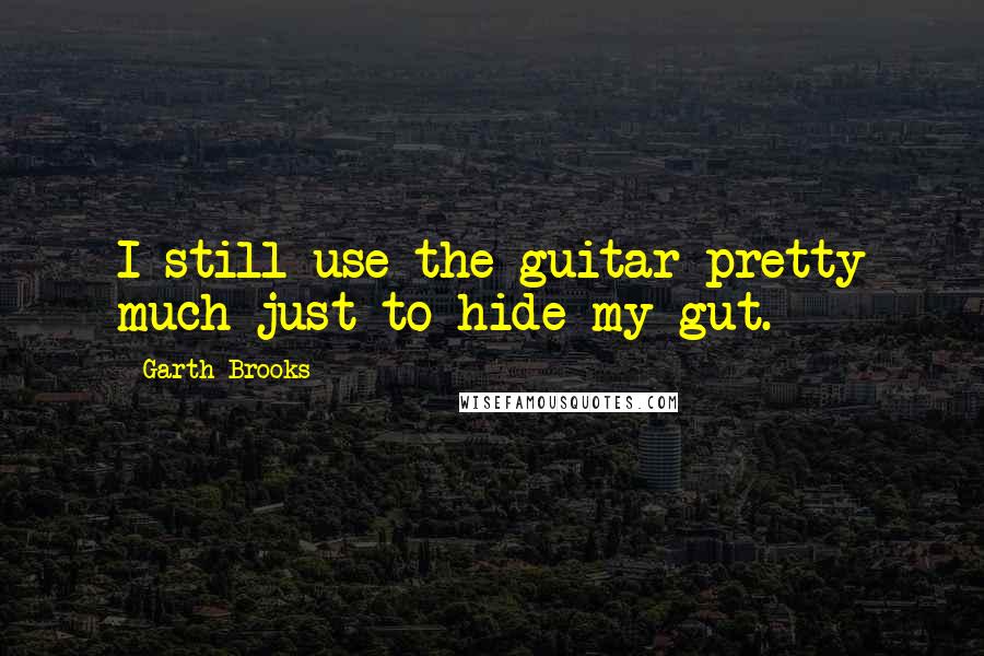 Garth Brooks Quotes: I still use the guitar pretty much just to hide my gut.