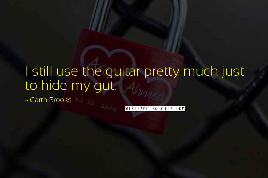 Garth Brooks Quotes: I still use the guitar pretty much just to hide my gut.