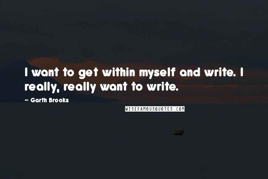 Garth Brooks Quotes: I want to get within myself and write. I really, really want to write.