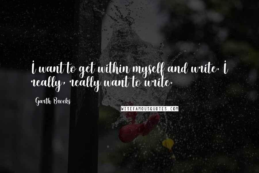Garth Brooks Quotes: I want to get within myself and write. I really, really want to write.
