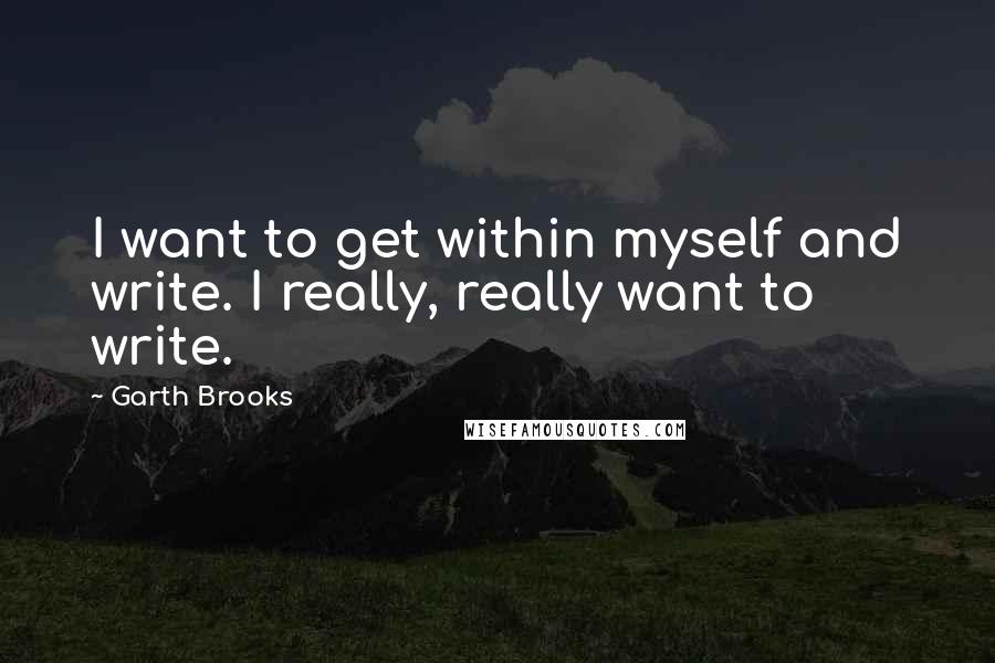 Garth Brooks Quotes: I want to get within myself and write. I really, really want to write.