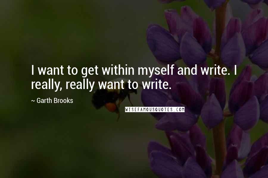 Garth Brooks Quotes: I want to get within myself and write. I really, really want to write.