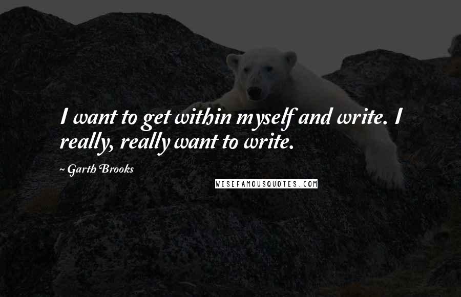 Garth Brooks Quotes: I want to get within myself and write. I really, really want to write.