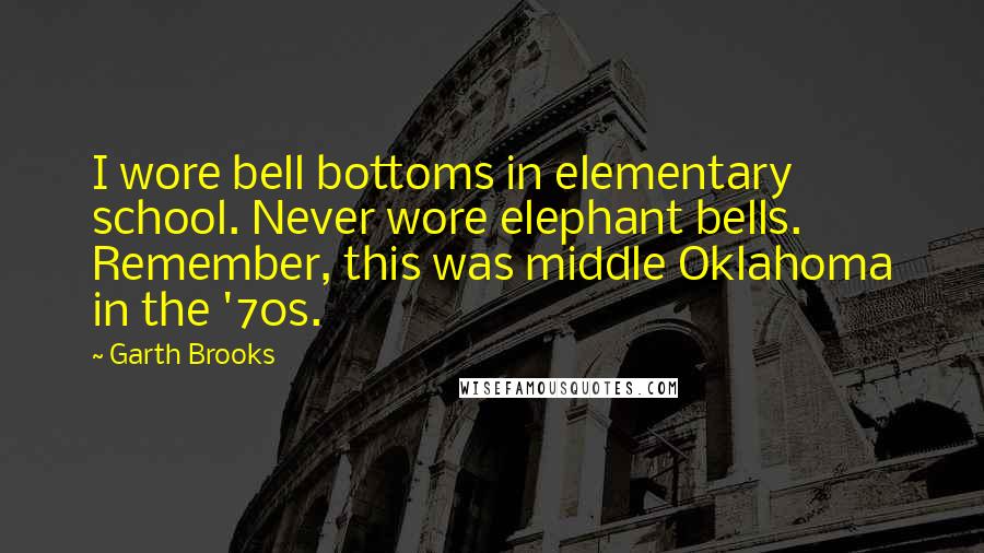 Garth Brooks Quotes: I wore bell bottoms in elementary school. Never wore elephant bells. Remember, this was middle Oklahoma in the '70s.