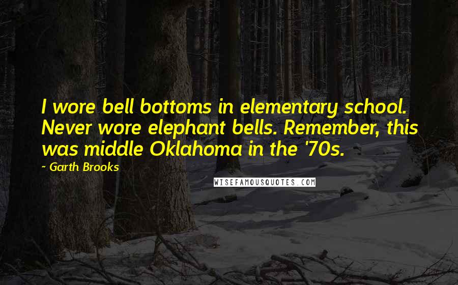 Garth Brooks Quotes: I wore bell bottoms in elementary school. Never wore elephant bells. Remember, this was middle Oklahoma in the '70s.