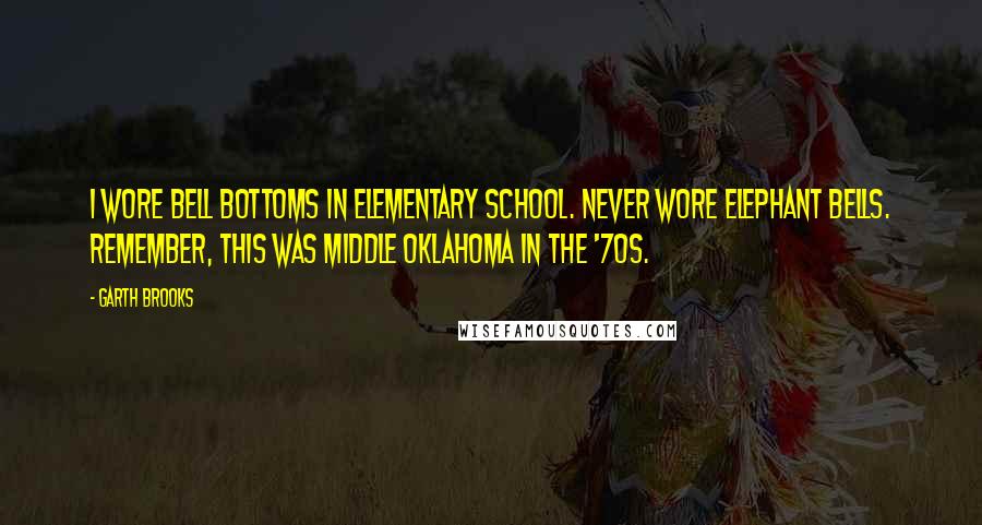 Garth Brooks Quotes: I wore bell bottoms in elementary school. Never wore elephant bells. Remember, this was middle Oklahoma in the '70s.