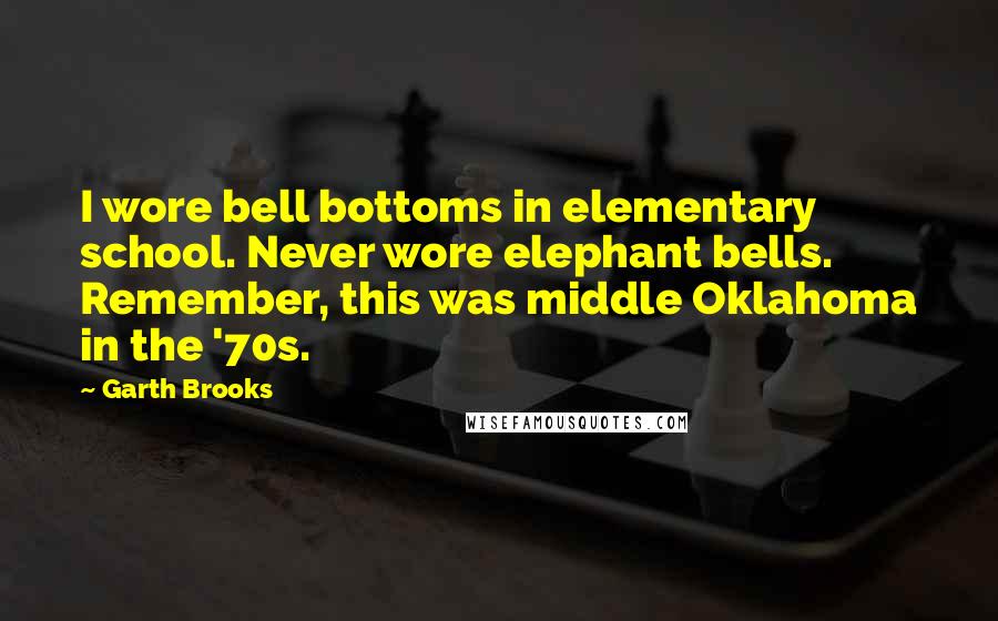 Garth Brooks Quotes: I wore bell bottoms in elementary school. Never wore elephant bells. Remember, this was middle Oklahoma in the '70s.