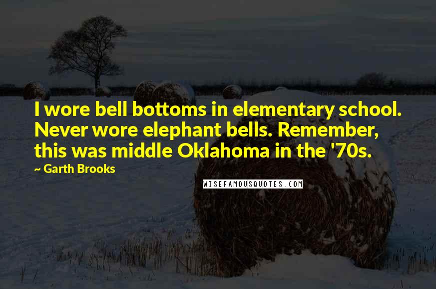 Garth Brooks Quotes: I wore bell bottoms in elementary school. Never wore elephant bells. Remember, this was middle Oklahoma in the '70s.