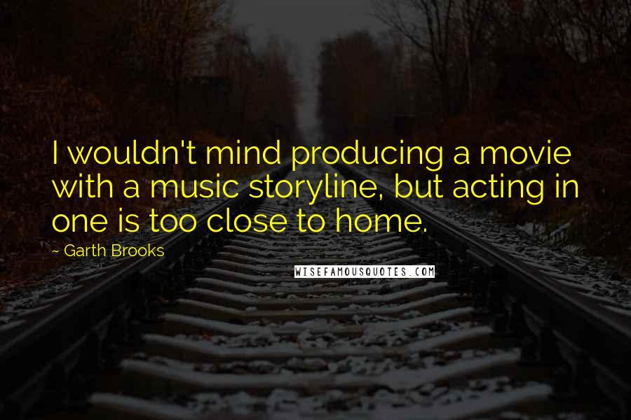 Garth Brooks Quotes: I wouldn't mind producing a movie with a music storyline, but acting in one is too close to home.