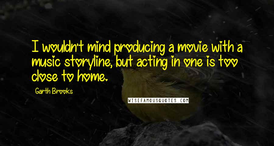 Garth Brooks Quotes: I wouldn't mind producing a movie with a music storyline, but acting in one is too close to home.