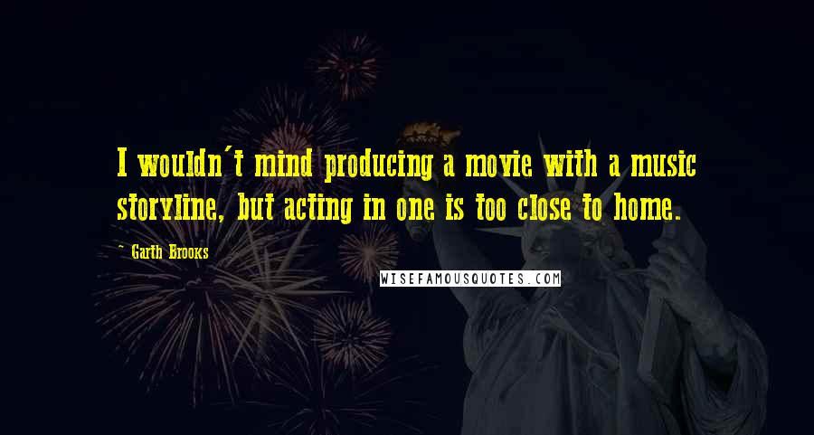 Garth Brooks Quotes: I wouldn't mind producing a movie with a music storyline, but acting in one is too close to home.