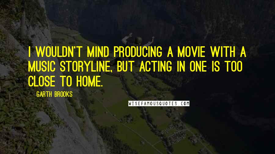 Garth Brooks Quotes: I wouldn't mind producing a movie with a music storyline, but acting in one is too close to home.