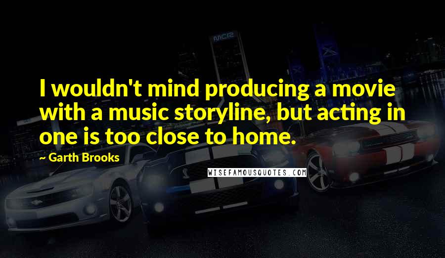 Garth Brooks Quotes: I wouldn't mind producing a movie with a music storyline, but acting in one is too close to home.