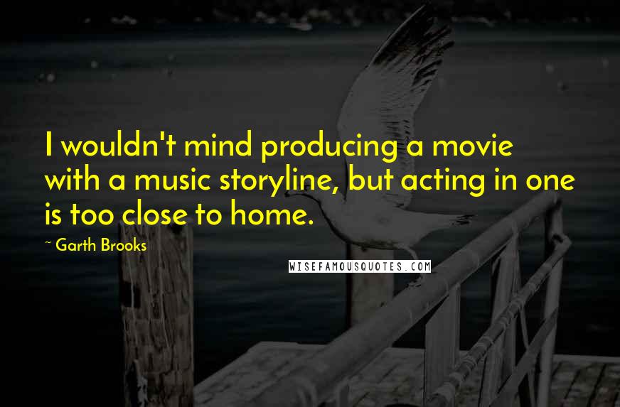 Garth Brooks Quotes: I wouldn't mind producing a movie with a music storyline, but acting in one is too close to home.