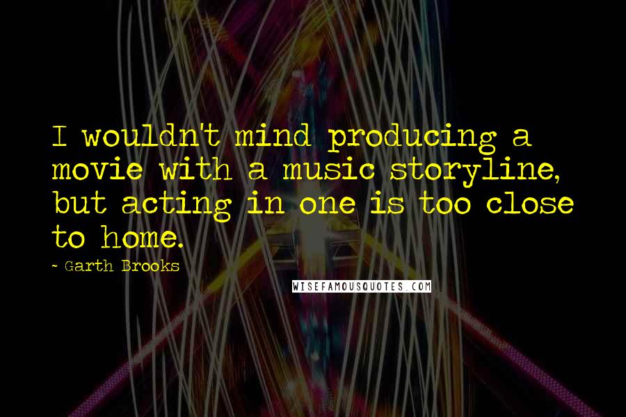 Garth Brooks Quotes: I wouldn't mind producing a movie with a music storyline, but acting in one is too close to home.