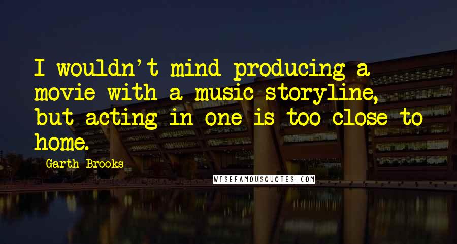 Garth Brooks Quotes: I wouldn't mind producing a movie with a music storyline, but acting in one is too close to home.