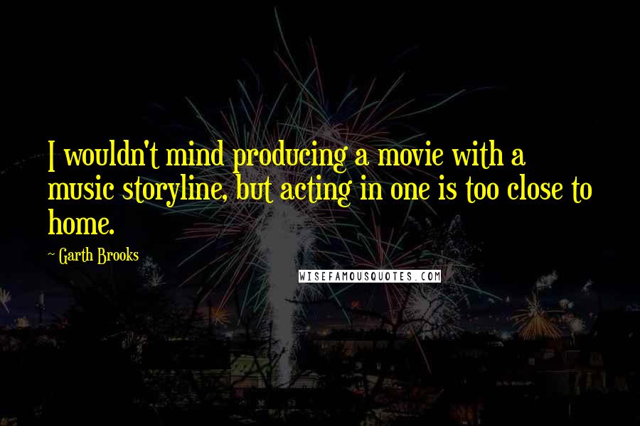 Garth Brooks Quotes: I wouldn't mind producing a movie with a music storyline, but acting in one is too close to home.