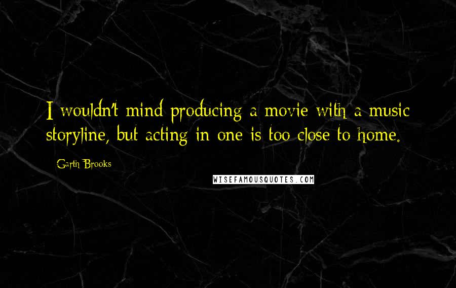 Garth Brooks Quotes: I wouldn't mind producing a movie with a music storyline, but acting in one is too close to home.