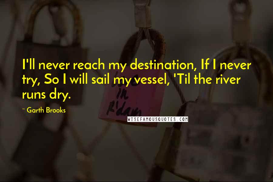 Garth Brooks Quotes: I'll never reach my destination, If I never try, So I will sail my vessel, 'Til the river runs dry.